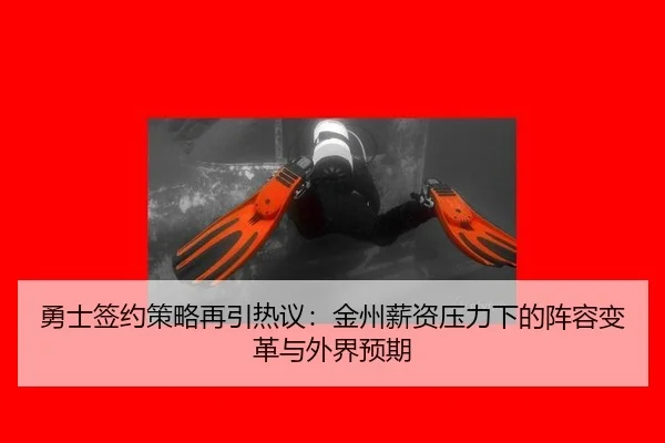 勇士签约策略再引热议：金州薪资压力下的阵容变革与外界预期